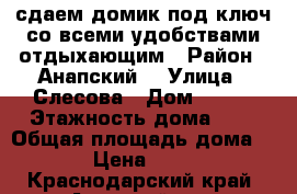 сдаем домик под ключ со всеми удобствами отдыхающим › Район ­ Анапский  › Улица ­ Слесова › Дом ­ 102 › Этажность дома ­ 1 › Общая площадь дома ­ 30 › Цена ­ 3 000 - Краснодарский край, Анапский р-н, Благовещенская ст-ца Недвижимость » Дома, коттеджи, дачи аренда   